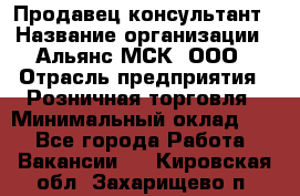 Продавец-консультант › Название организации ­ Альянс-МСК, ООО › Отрасль предприятия ­ Розничная торговля › Минимальный оклад ­ 1 - Все города Работа » Вакансии   . Кировская обл.,Захарищево п.